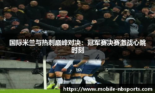 国际米兰与热刺巅峰对决：冠军赛决赛激战心跳时刻