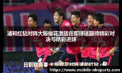 浦和红钻对阵大阪樱花激战在即球迷期待精彩对决与精彩进球
