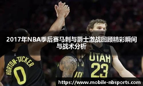 2017年NBA季后赛马刺与爵士激战回顾精彩瞬间与战术分析