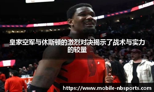 皇家空军与休斯顿的激烈对决揭示了战术与实力的较量